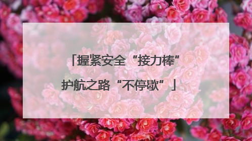 握紧安全“接力棒”护航之路“不停歇”
