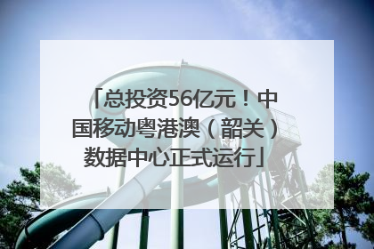 总投资56亿元！中国移动粤港澳（韶关）数据中心正式运行