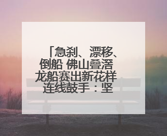 急刹、漂移、倒船 佛山叠滘龙船赛出新花样 连线鼓手：坚持扒龙船源于“热爱”