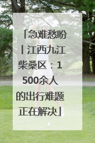急难愁盼丨江西九江柴桑区：1500余人的出行难题正在解决