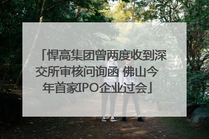 悍高集团曾两度收到深交所审核问询函 佛山今年首家IPO企业过会