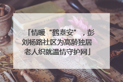 情暖“鹤耋安”，彭刘杨路社区为高龄独居老人织就温情守护网