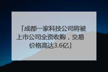 成都一家科技公司将被上市公司全资收购，交易价格高达3.6亿