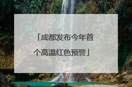 成都发布今年首个高温红色预警