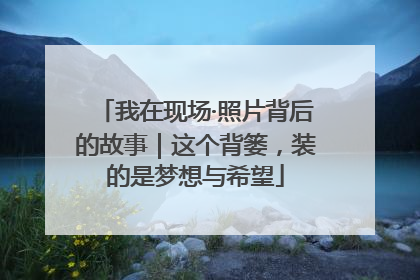 我在现场·照片背后的故事｜这个背篓，装的是梦想与希望