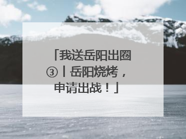 我送岳阳出圈③丨岳阳烧烤，申请出战！