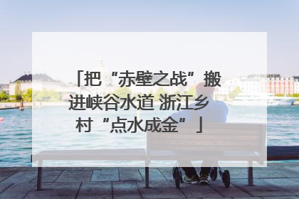 把“赤壁之战”搬进峡谷水道 浙江乡村“点水成金”