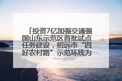 投资7亿加强交通强国山东示范区首批试点任务建设，招远市“四好农村路”示范环线为乡村振兴“开路”