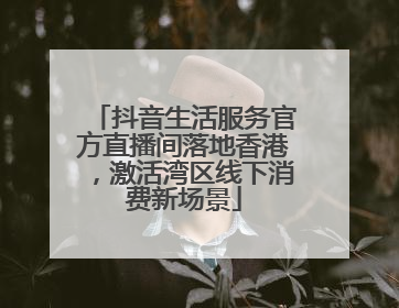 抖音生活服务官方直播间落地香港，激活湾区线下消费新场景