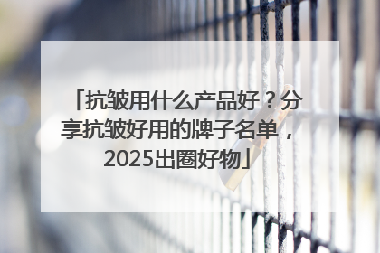 抗皱用什么产品好？分享抗皱好用的牌子名单，2025出圈好物