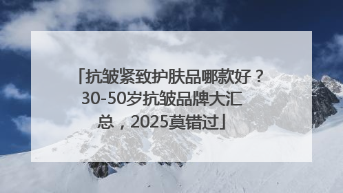抗皱紧致护肤品哪款好？30-50岁抗皱品牌大汇总，2025莫错过