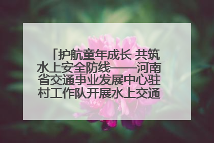 护航童年成长 共筑水上安全防线——河南省交通事业发展中心驻村工作队开展水上交通安全知识进校园活动