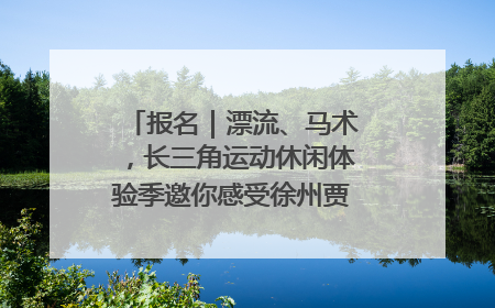 报名｜漂流、马术，长三角运动休闲体验季邀你感受徐州贾汪的“夏日限定”