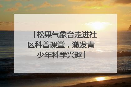 松果气象台走进社区科普课堂，激发青少年科学兴趣