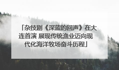 杂技剧《深蓝的回声》在大连首演 展现传统渔业迈向现代化海洋牧场奋斗历程