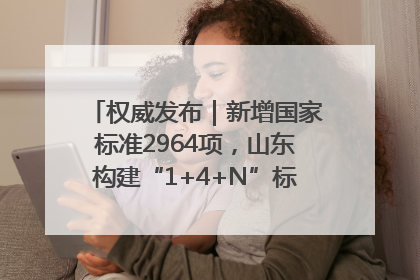 权威发布｜新增国家标准2964项，山东构建“1+4+N”标准化创新发展新格局