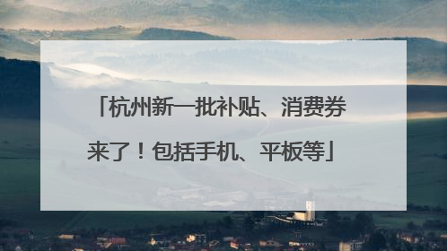 杭州新一批补贴、消费券来了！包括手机、平板等