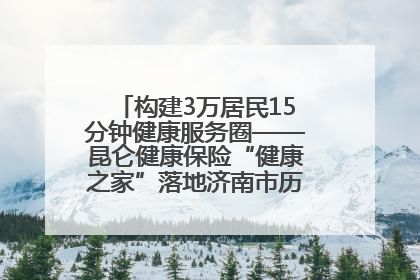 构建3万居民15分钟健康服务圈——昆仑健康保险“健康之家”落地济南市历城区鲍山街道