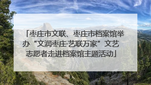 枣庄市文联、枣庄市档案馆举办“文润枣庄·艺联万家”文艺志愿者走进档案馆主题活动