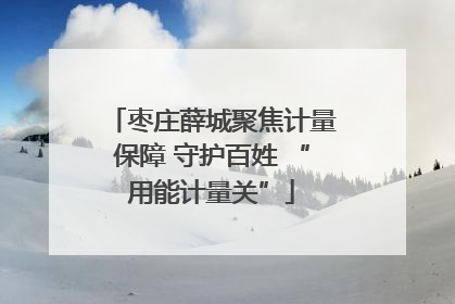 枣庄薛城聚焦计量保障 守护百姓 “用能计量关”
