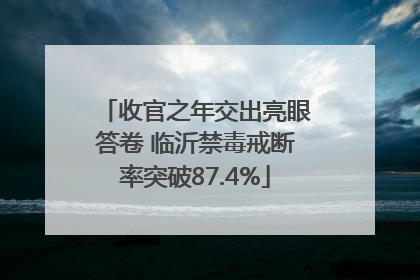 收官之年交出亮眼答卷 临沂禁毒戒断率突破87.4%
