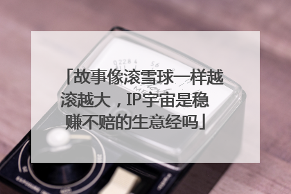 故事像滚雪球一样越滚越大，IP宇宙是稳赚不赔的生意经吗