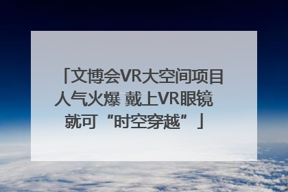 文博会VR大空间项目人气火爆 戴上VR眼镜就可“时空穿越”