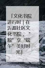 文化书院进行时｜在沂源社区文化书院，“粽”享“端午”美好时光
