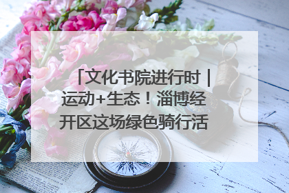 文化书院进行时｜运动+生态！淄博经开区这场绿色骑行活动点燃城市活力
