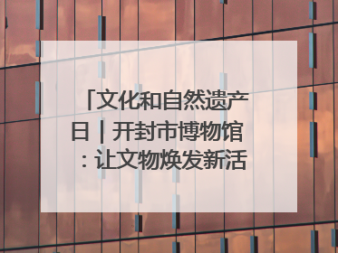 文化和自然遗产日｜开封市博物馆：让文物焕发新活力绽放新光彩