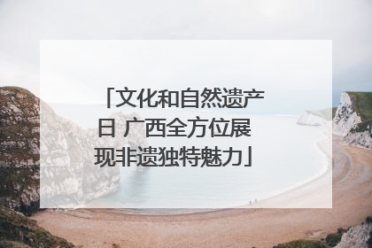 文化和自然遗产日 广西全方位展现非遗独特魅力