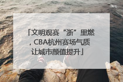 文明观赛“浙”里燃，CBA杭州赛场气质让城市颜值提升
