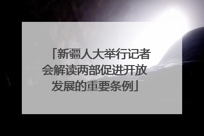 新疆人大举行记者会解读两部促进开放发展的重要条例