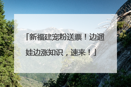 新福建宠粉送票！边遛娃边涨知识，速来！