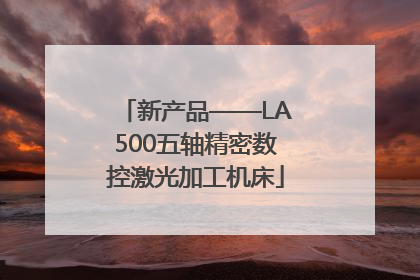 新产品——LA500五轴精密数控激光加工机床