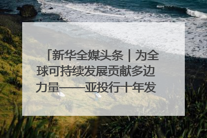 新华全媒头条｜为全球可持续发展贡献多边力量——亚投行十年发展观察（3）