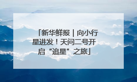 新华鲜报｜向小行星进发！天问二号开启“追星”之旅