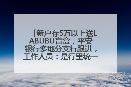 新户存5万以上送LABUBU盲盒，平安银行多地分支行跟进，工作人员：是行里统一的，进货渠道不清楚