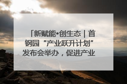 新赋能•创生态｜首钢园“产业跃升计划”发布会举办，促进产业合作交流走深走实