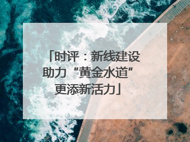 时评：新线建设助力“黄金水道”更添新活力