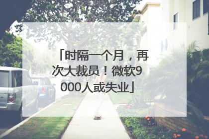 时隔一个月，再次大裁员！微软9000人或失业