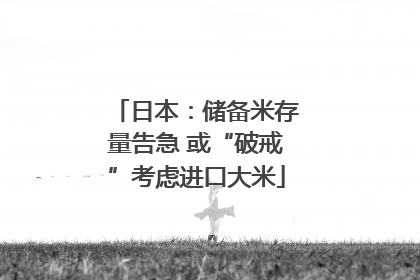 日本：储备米存量告急 或“破戒”考虑进口大米