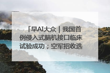 早AI大众｜我国首例侵入式脑机接口临床试验成功；空军招收选拔女飞行学员