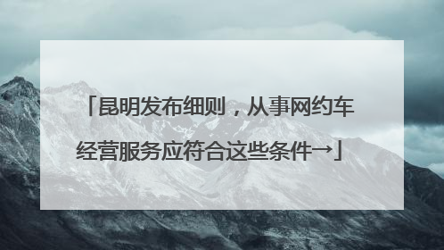 昆明发布细则，从事网约车经营服务应符合这些条件→