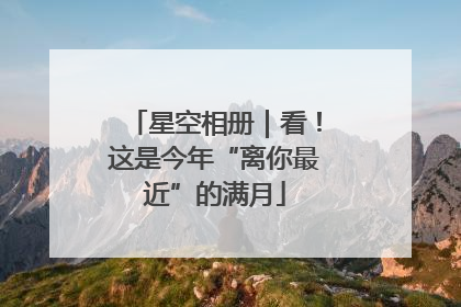 星空相册｜看！这是今年“离你最近”的满月