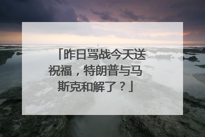 昨日骂战今天送祝福，特朗普与马斯克和解了？