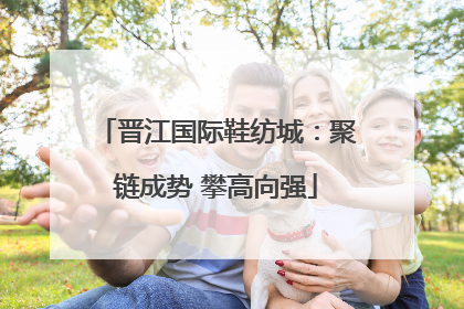 晋江国际鞋纺城：聚链成势 攀高向强