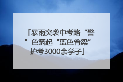 暴雨突袭中考路“警”色筑起“蓝色脊梁”护考3000余学子