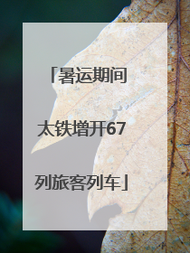 暑运期间 太铁增开67列旅客列车