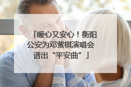 暖心又安心！衡阳公安为邓紫棋演唱会谱出“平安曲”